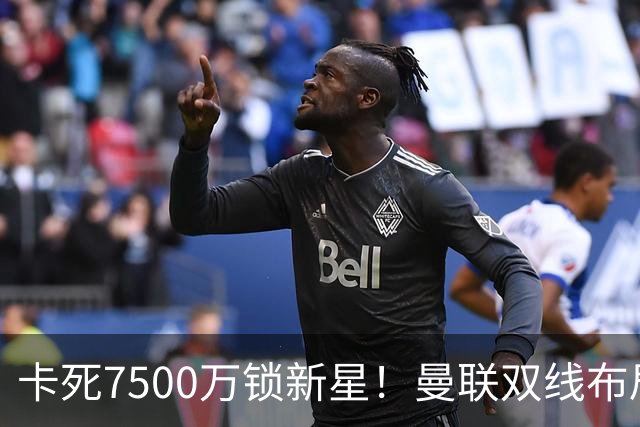 卡死7500万锁新星！曼联双线布局，球场改建暗藏致命变数